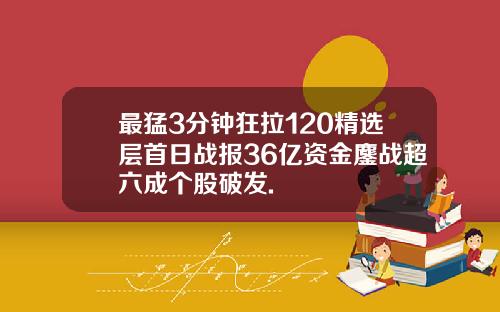 最猛3分钟狂拉120精选层首日战报36亿资金鏖战超六成个股破发.
