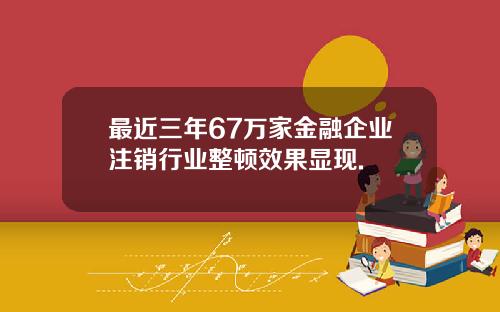 最近三年67万家金融企业注销行业整顿效果显现.