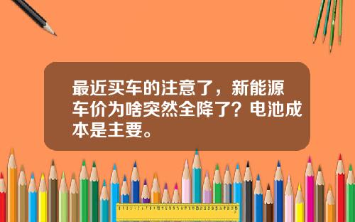 最近买车的注意了，新能源车价为啥突然全降了？电池成本是主要。