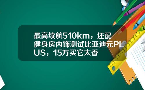 最高续航510km，还配健身房内饰测试比亚迪元PLUS，15万买它太香