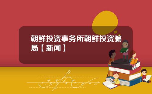 朝鲜投资事务所朝鲜投资骗局【新闻】