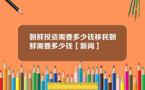 朝鲜投资需要多少钱移民朝鲜需要多少钱【新闻】