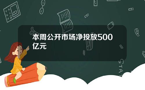 本周公开市场净投放500亿元