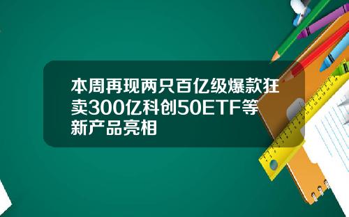 本周再现两只百亿级爆款狂卖300亿科创50ETF等新产品亮相