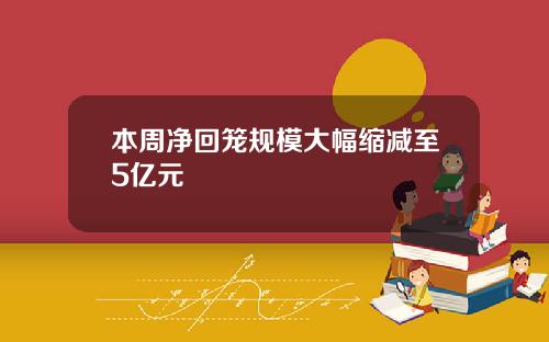本周净回笼规模大幅缩减至5亿元