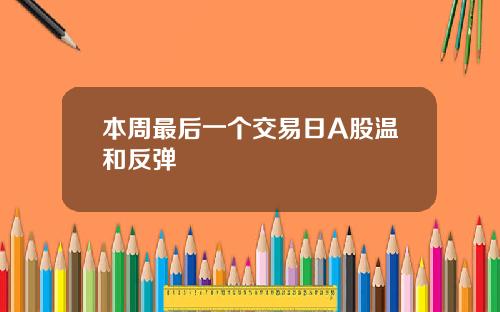 本周最后一个交易日A股温和反弹