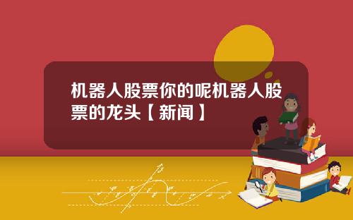 机器人股票你的呢机器人股票的龙头【新闻】