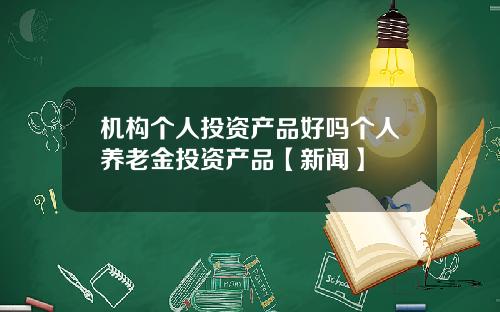 机构个人投资产品好吗个人养老金投资产品【新闻】