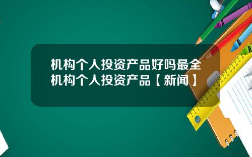 机构个人投资产品好吗最全机构个人投资产品【新闻】