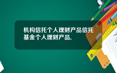 机构信托个人理财产品信托基金个人理财产品.