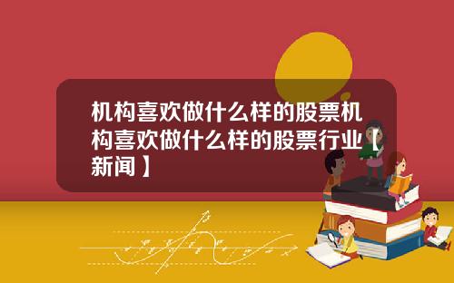 机构喜欢做什么样的股票机构喜欢做什么样的股票行业【新闻】