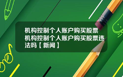 机构控制个人账户购买股票机构控制个人账户购买股票违法吗【新闻】