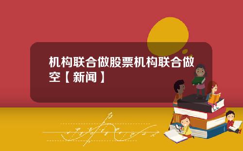 机构联合做股票机构联合做空【新闻】
