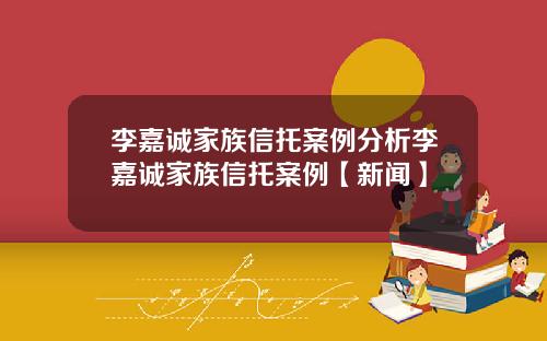 李嘉诚家族信托案例分析李嘉诚家族信托案例【新闻】