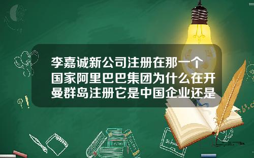 李嘉诚新公司注册在那一个国家阿里巴巴集团为什么在开曼群岛注册它是中国企业还是外国企业【新闻】
