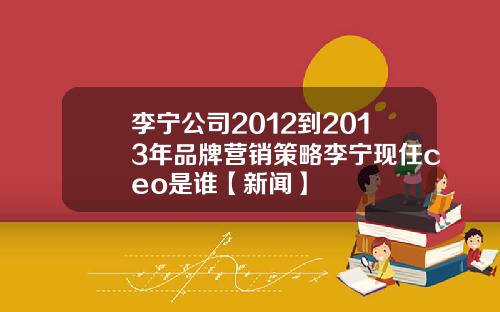 李宁公司2012到2013年品牌营销策略李宁现任ceo是谁【新闻】