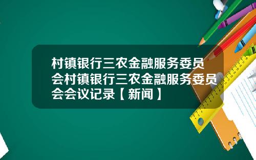村镇银行三农金融服务委员会村镇银行三农金融服务委员会会议记录【新闻】