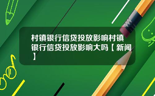 村镇银行信贷投放影响村镇银行信贷投放影响大吗【新闻】