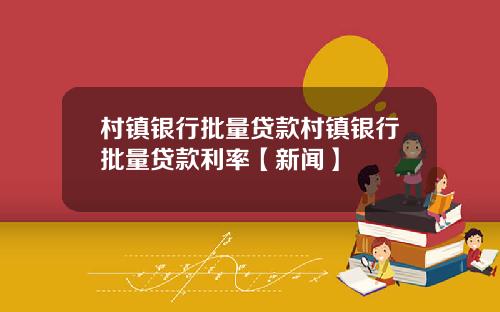 村镇银行批量贷款村镇银行批量贷款利率【新闻】