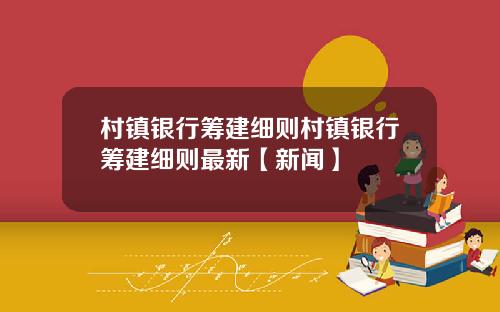 村镇银行筹建细则村镇银行筹建细则最新【新闻】
