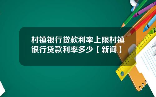 村镇银行贷款利率上限村镇银行贷款利率多少【新闻】