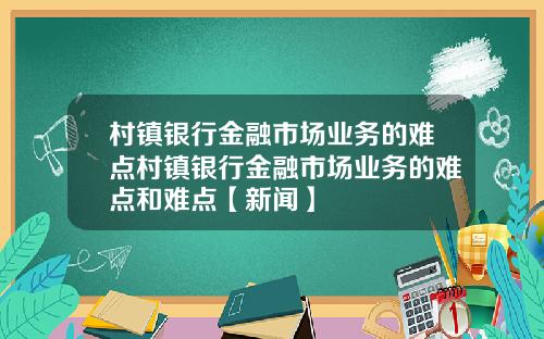 村镇银行金融市场业务的难点村镇银行金融市场业务的难点和难点【新闻】