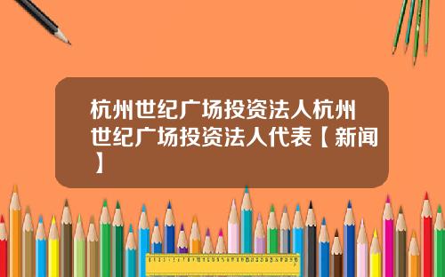 杭州世纪广场投资法人杭州世纪广场投资法人代表【新闻】