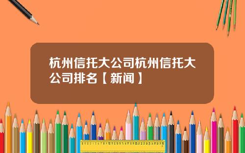 杭州信托大公司杭州信托大公司排名【新闻】