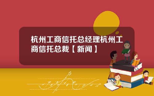 杭州工商信托总经理杭州工商信托总裁【新闻】