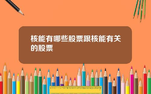 核能有哪些股票跟核能有关的股票