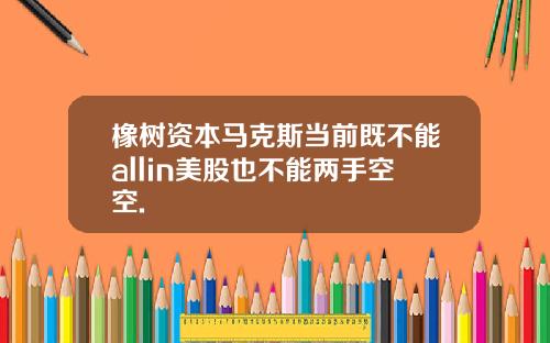 橡树资本马克斯当前既不能allin美股也不能两手空空.