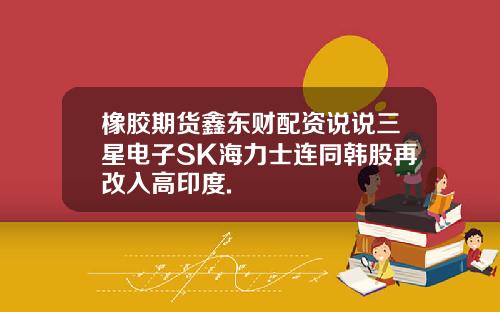 橡胶期货鑫东财配资说说三星电子SK海力士连同韩股再改入高印度.