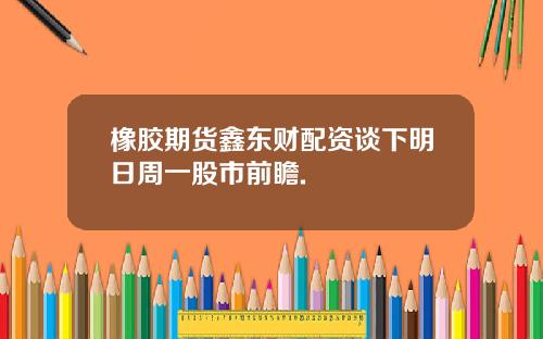 橡胶期货鑫东财配资谈下明日周一股市前瞻.