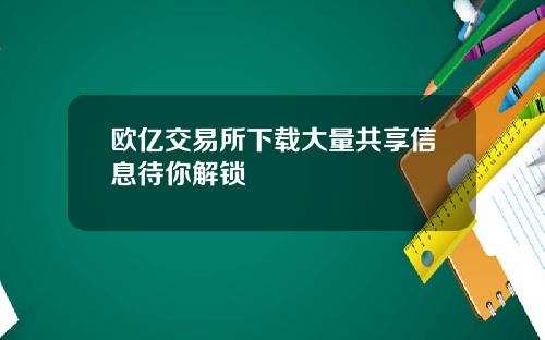 欧亿交易所下载大量共享信息待你解锁