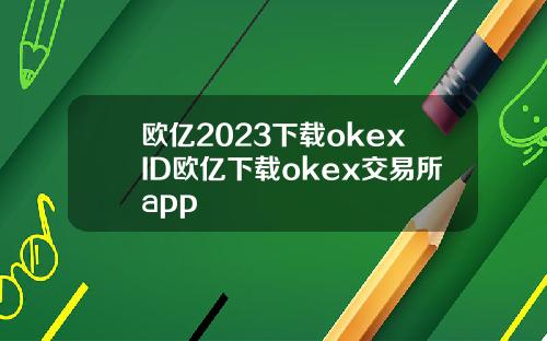 欧亿2023下载okexID欧亿下载okex交易所app