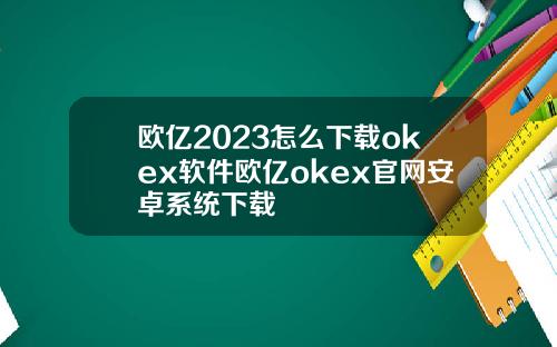 欧亿2023怎么下载okex软件欧亿okex官网安卓系统下载