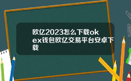 欧亿2023怎么下载okex钱包欧亿交易平台安卓下载
