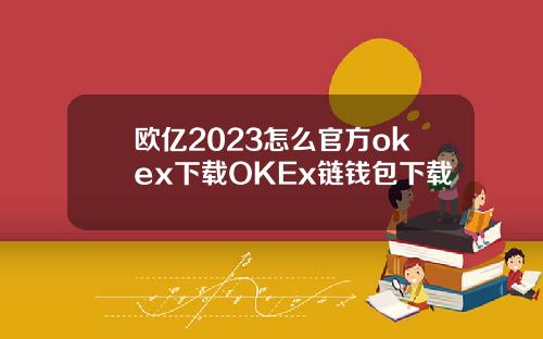 欧亿2023怎么官方okex下载OKEx链钱包下载