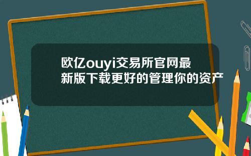 欧亿ouyi交易所官网最新版下载更好的管理你的资产