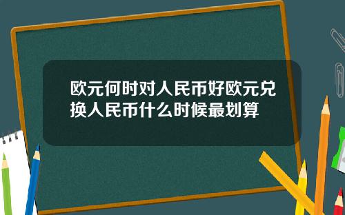 欧元何时对人民币好欧元兑换人民币什么时候最划算
