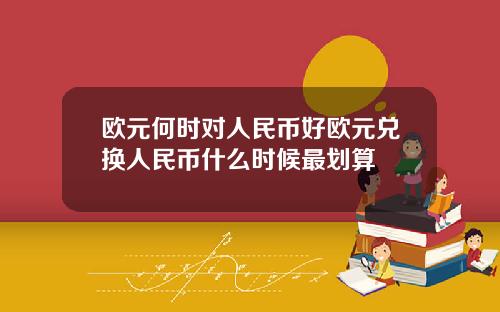 欧元何时对人民币好欧元兑换人民币什么时候最划算