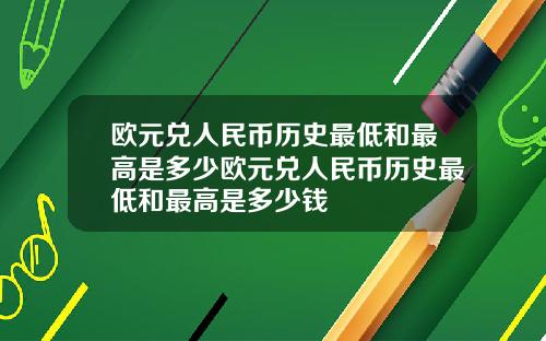 欧元兑人民币历史最低和最高是多少欧元兑人民币历史最低和最高是多少钱