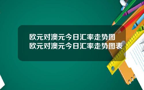 欧元对澳元今日汇率走势图欧元对澳元今日汇率走势图表