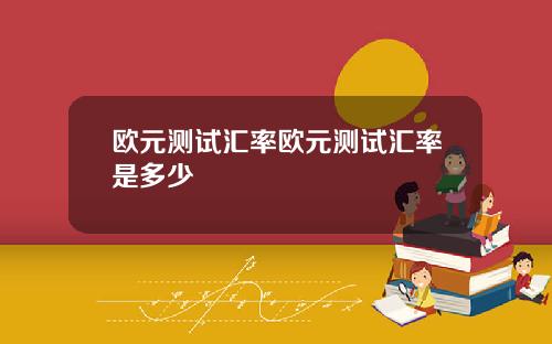 欧元测试汇率欧元测试汇率是多少