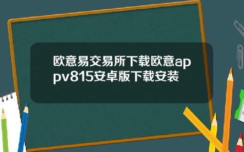 欧意易交易所下载欧意appv815安卓版下载安装