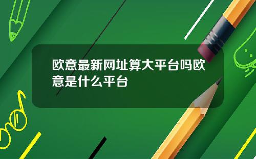 欧意最新网址算大平台吗欧意是什么平台