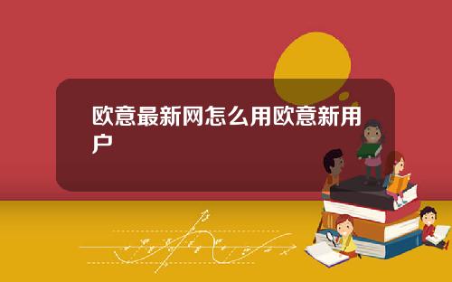 欧意最新网怎么用欧意新用户