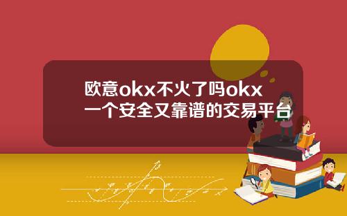 欧意okx不火了吗okx一个安全又靠谱的交易平台
