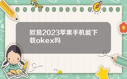 欧易2023苹果手机能下载okex吗