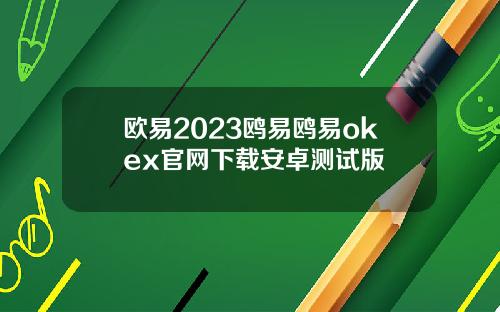 欧易2023鸥易鸥易okex官网下载安卓测试版